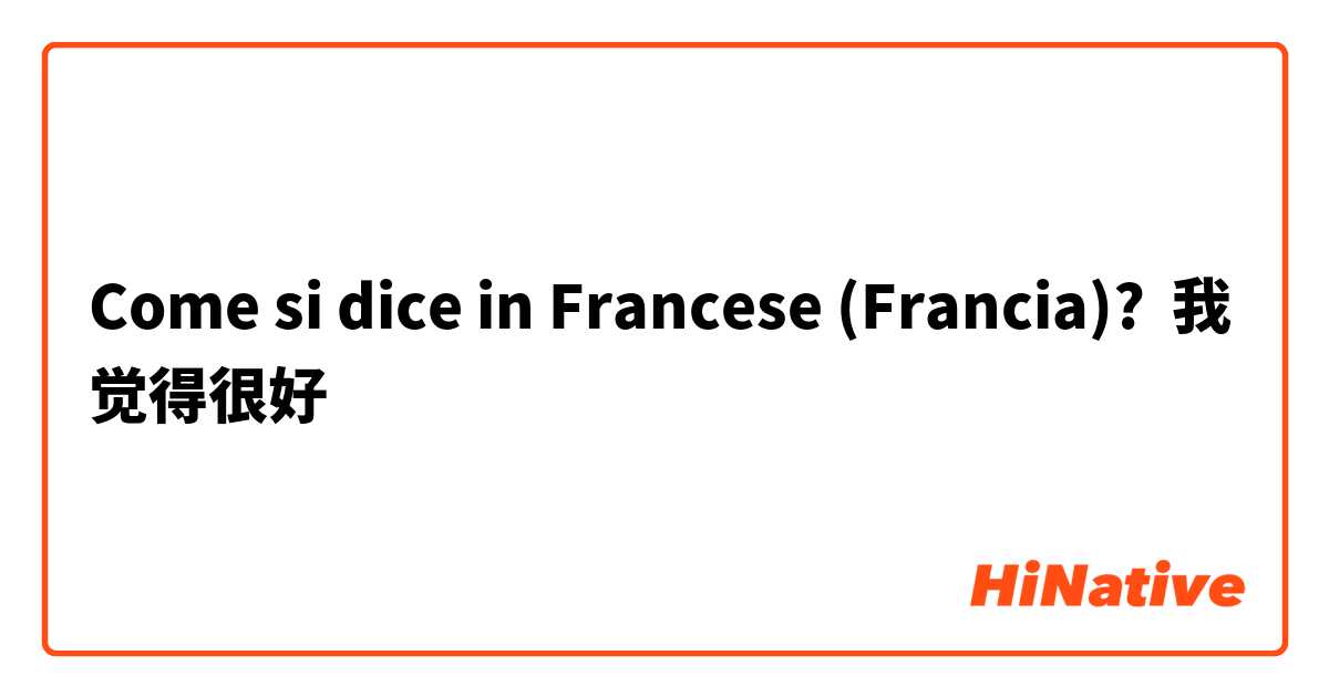 Come si dice in Francese (Francia)? 我觉得很好