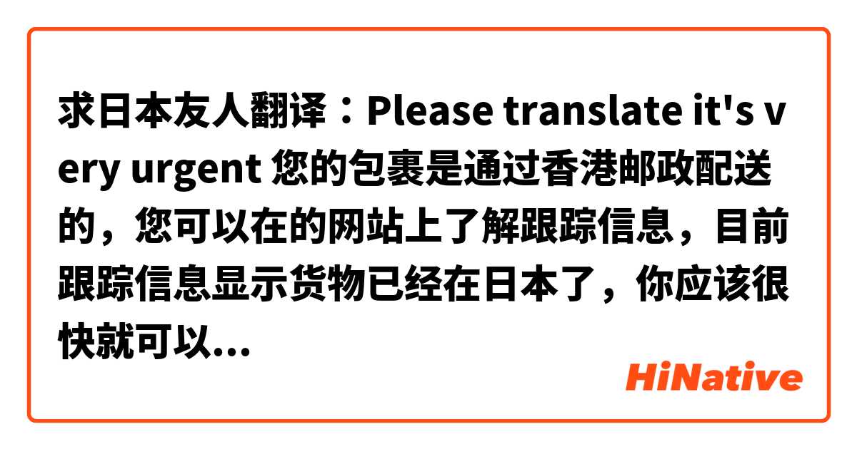 求日本友人翻译：Please translate it's very urgent 您的包裹是通过香港邮政配送的，您可以在的网站上了解跟踪信息，目前跟踪信息显示货物已经在日本了，你应该很快就可以收到了，有其它问题，请随时联系。
