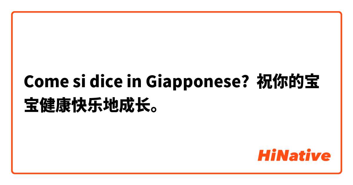 Come si dice in Giapponese? 祝你的宝宝健康快乐地成长。