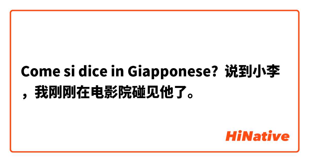 Come si dice in Giapponese? 说到小李，我刚刚在电影院碰见他了。