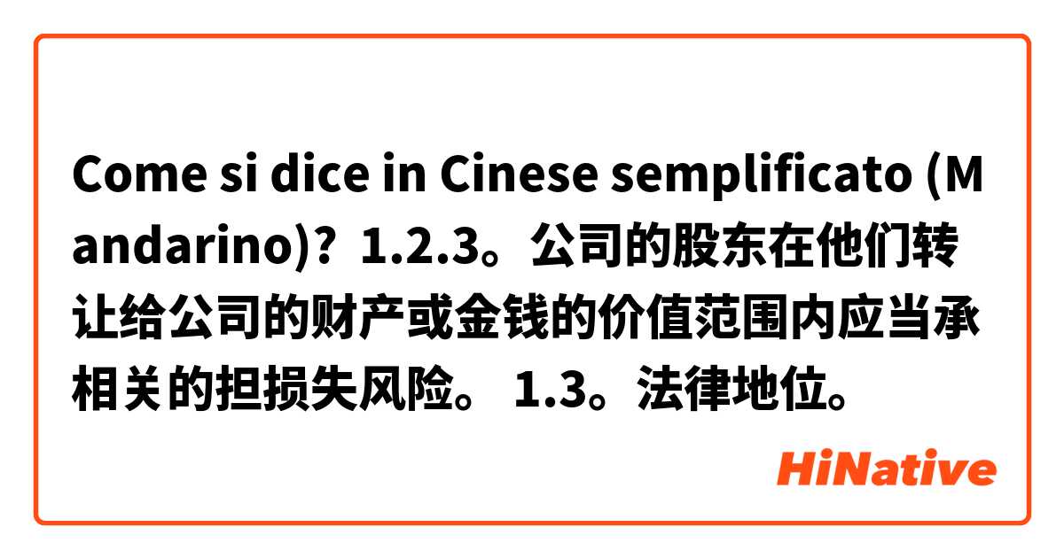 Come si dice in Cinese semplificato (Mandarino)? 1.2.3。公司的股东在他们转让给公司的财产或金钱的价值范围内应当承相关的担损失风险。 1.3。法律地位。