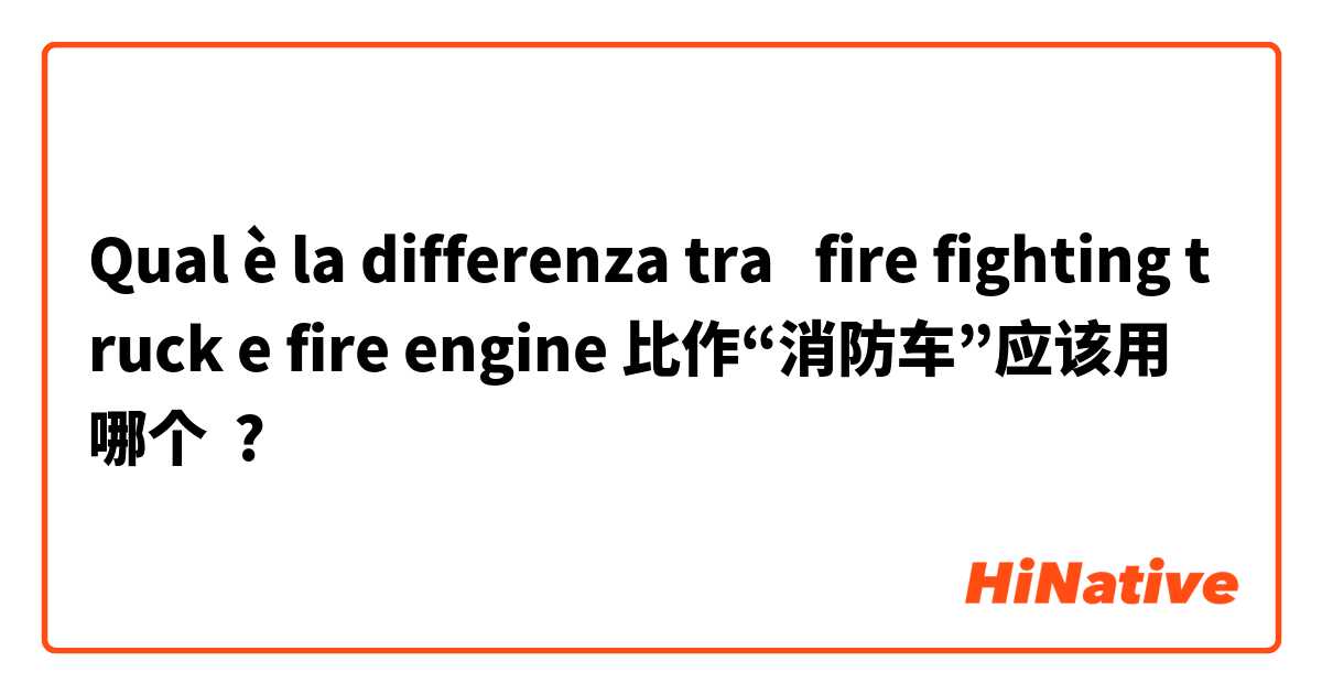 Qual è la differenza tra  fire fighting truck e fire engine 比作“消防车”应该用哪个 ?