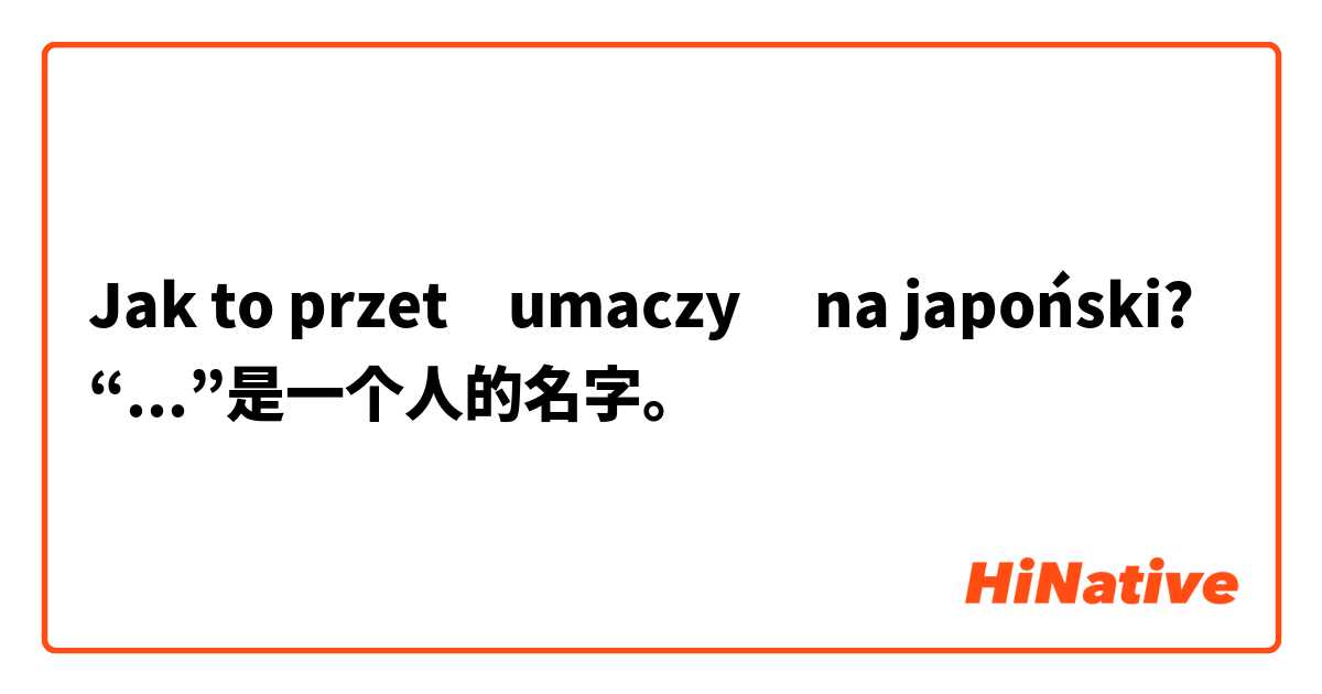 Jak to przetłumaczyć na japoński? “...”是一个人的名字。