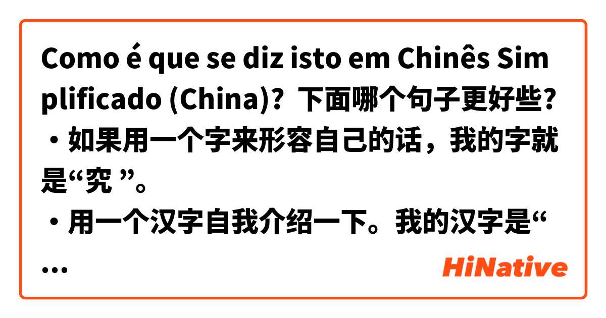 Como é que se diz isto em Chinês Simplificado (China)? 下面哪个句子更好些?
・如果用一个字来形容自己的话，我的字就是“究 ”。
・用一个汉字自我介绍一下。我的汉字是“ 究”。
