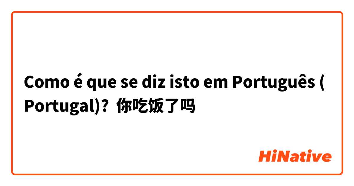 Como é que se diz isto em Português (Portugal)? 你吃饭了吗