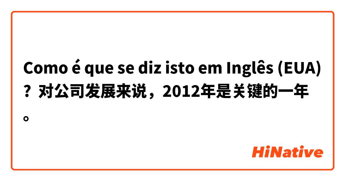 Como é que se diz isto em Inglês (EUA)? 对公司发展来说，2012年是关键的一年。