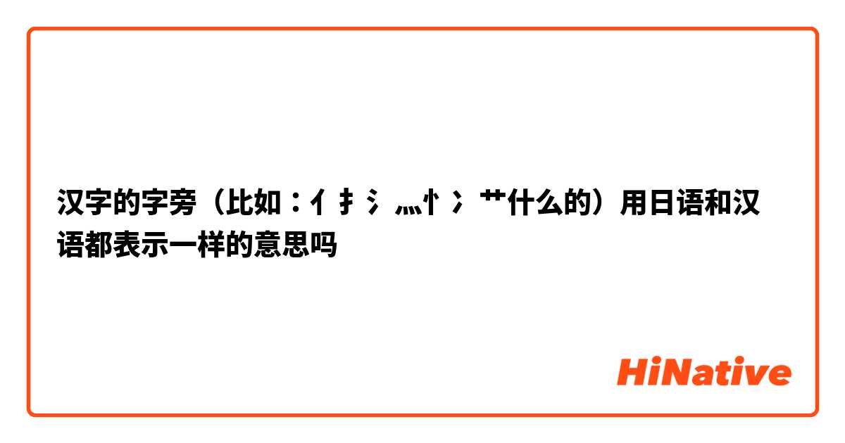汉字的字旁 比如 亻扌氵灬忄冫艹什么的 用日语和汉语都表示一样的意思吗 Hinative