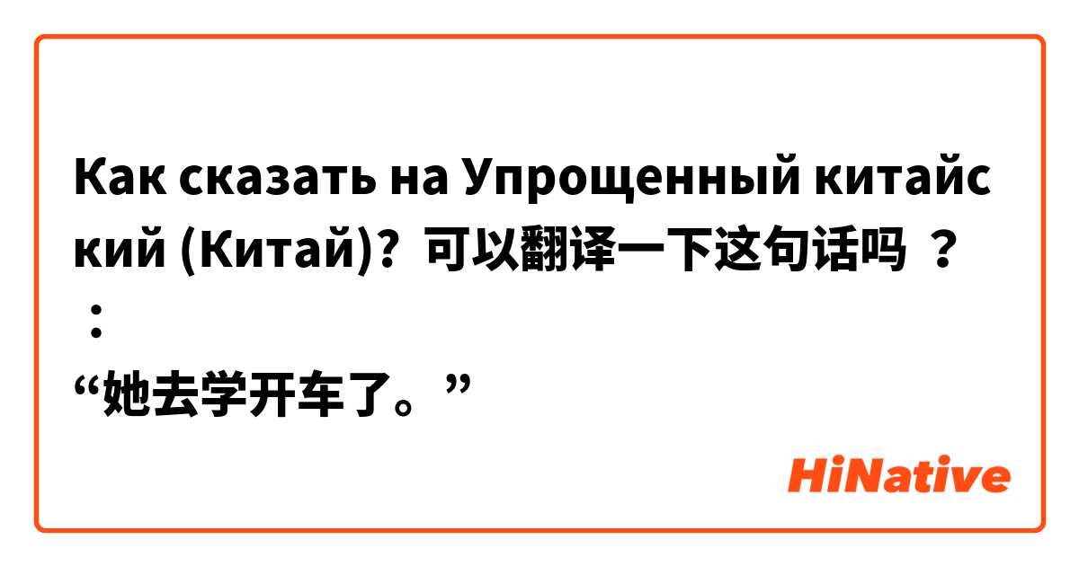 Как сказать на Упрощенный китайский (Китай)? 可以翻译一下这句话吗 ？：
“她去学开车了。”