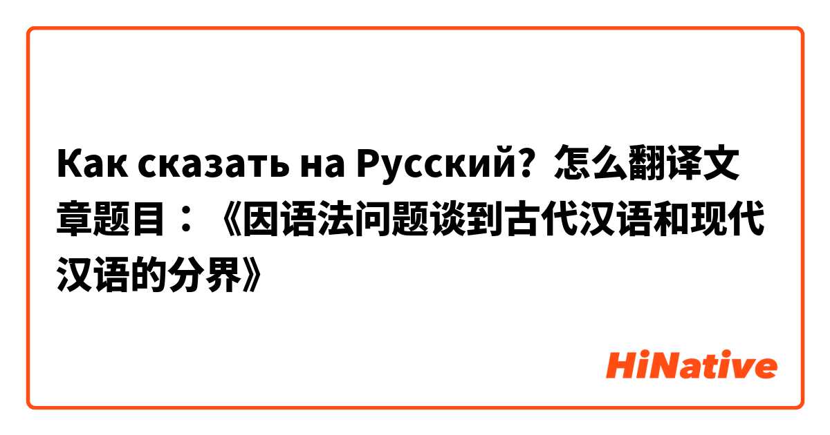 Как сказать на Русский? 怎么翻译文章题目：《因语法问题谈到古代汉语和现代汉语的分界》
