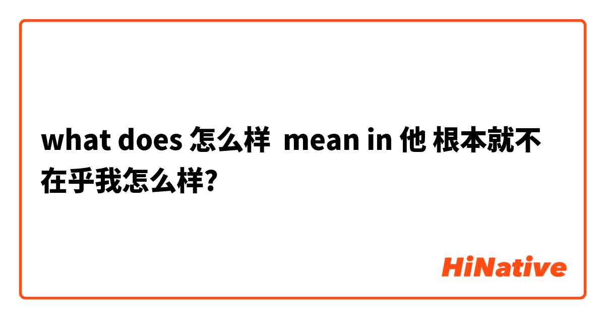 what does 怎么样  mean in 他 根本就不在乎我怎么样? 