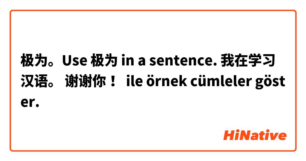 极为。Use 极为 in a sentence. 我在学习汉语。 谢谢你！ ile örnek cümleler göster.