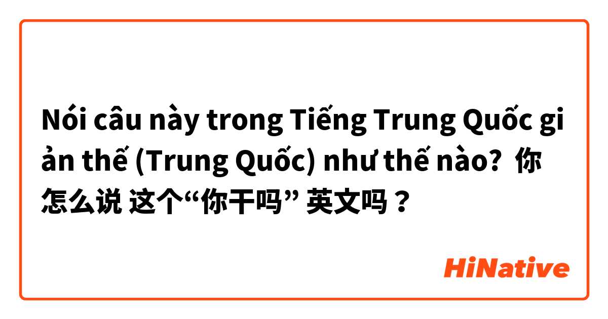 Nói câu này trong Tiếng Trung Quốc giản thế (Trung Quốc) như thế nào? 你怎么说 这个“你干吗” 英文吗？