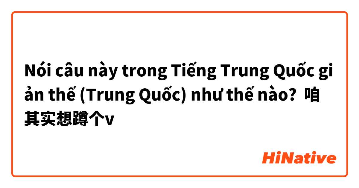 Nói câu này trong Tiếng Trung Quốc giản thế (Trung Quốc) như thế nào? 咱其实想蹲个v