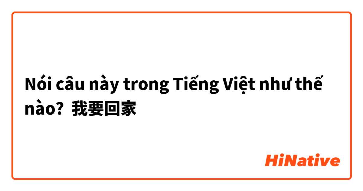 Nói câu này trong Tiếng Việt như thế nào? 我要回家