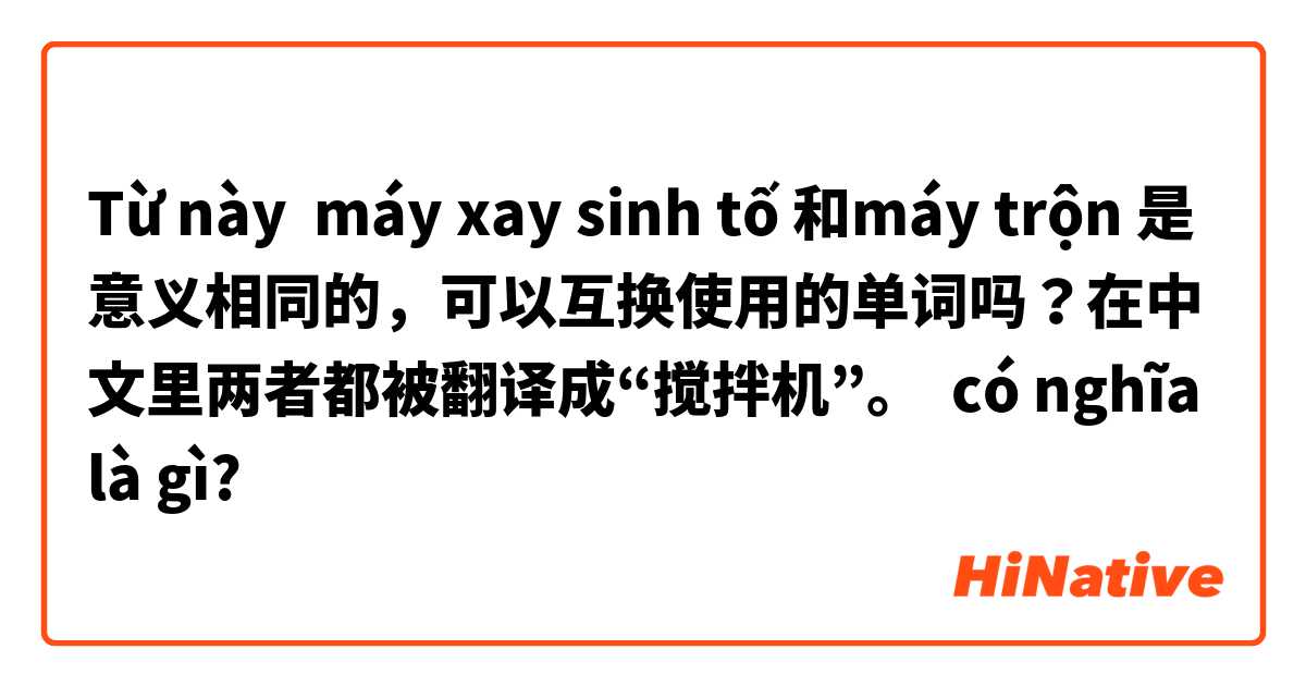 Từ này máy xay sinh tố 和máy trộn 是意义相同的，可以互换使用的单词吗？在中文里两者都被翻译成“搅拌机”。 có nghĩa là gì?