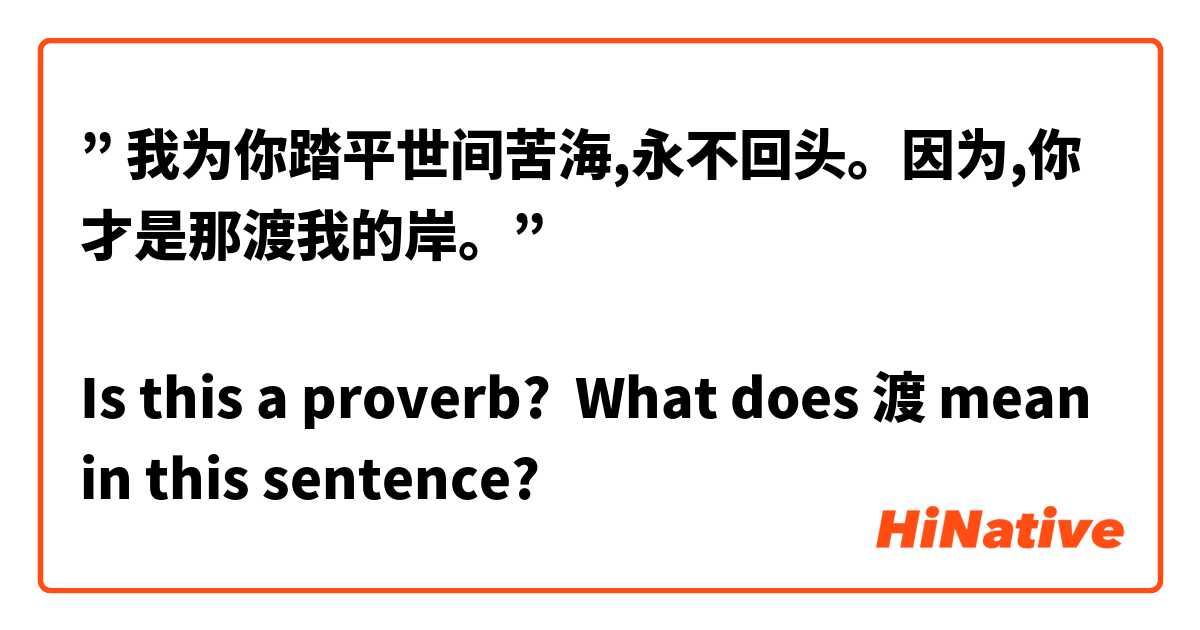 ” 我为你踏平世间苦海,永不回头。因为,你才是那渡我的岸。”

Is this a proverb?  What does 渡 mean in this sentence?