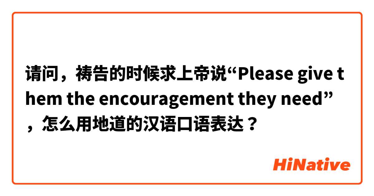请问，祷告的时候求上帝说“Please give them the encouragement they need”，怎么用地道的汉语口语表达？