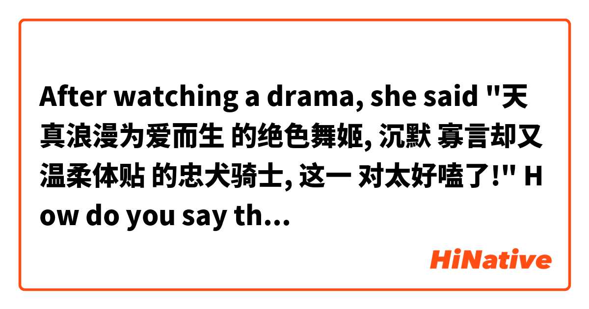 After watching a drama, she said "天真浪漫为爱而生 的绝色舞姬, 沉默 寡言却又温柔体贴 的忠犬骑士, 这一 对太好嗑了!" How do you say this in English?