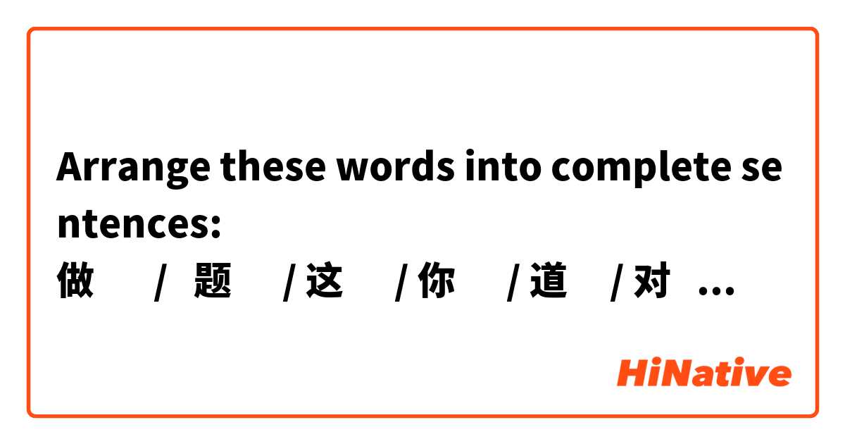 Arrange these words into complete sentences:
做       / 	 题      /	这      /	你      /	道     /	对     /	了没有    /？