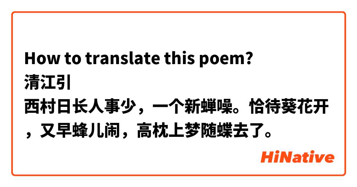 How to translate this poem?
清江引
西村日长人事少，一个新蝉噪。恰待葵花开，又早蜂儿闹，高枕上梦随蝶去了。

