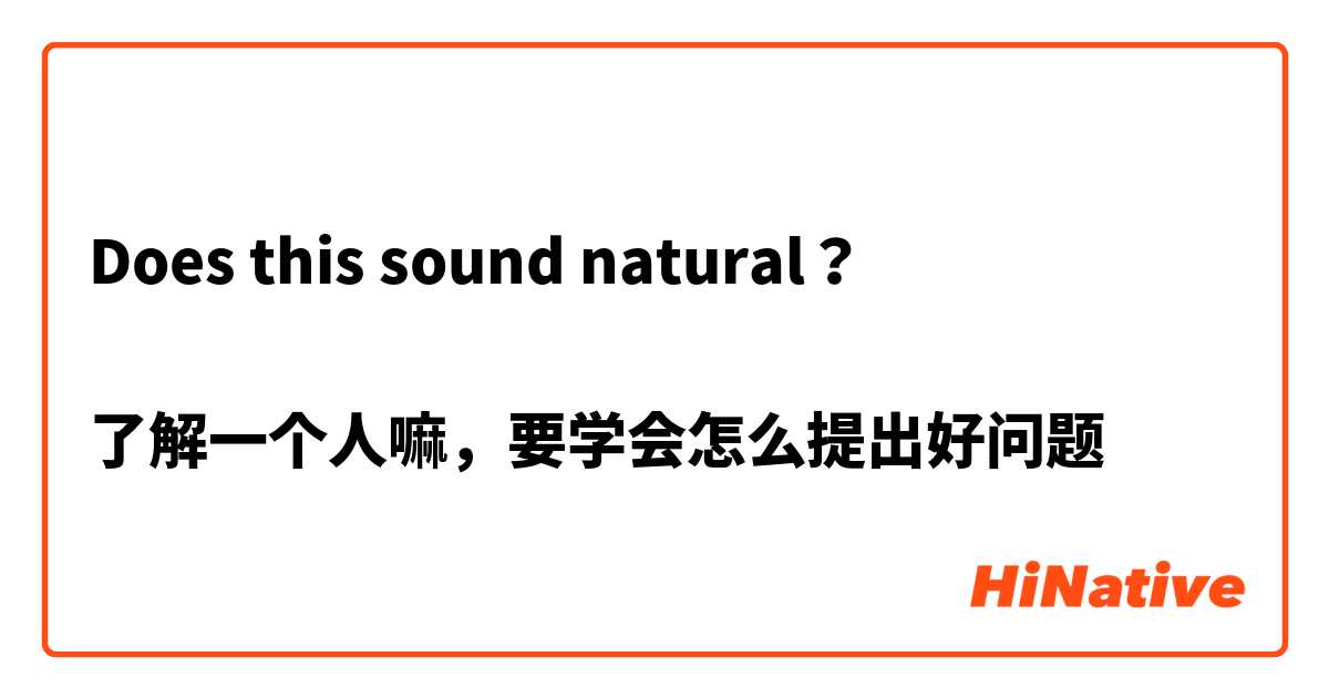 Does this sound natural？

了解一个人嘛，要学会怎么提出好问题