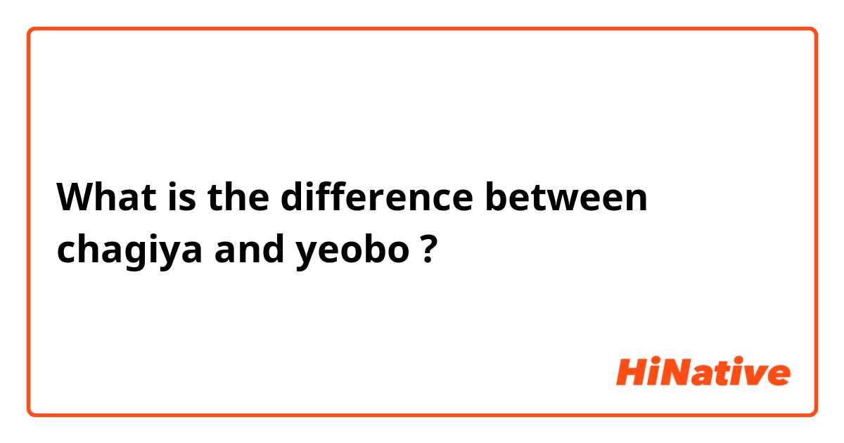 What is the difference between chagiya and yeobo ?