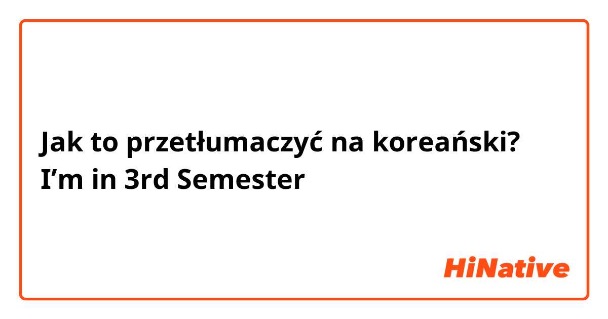 Jak to przetłumaczyć na koreański? I’m in 3rd Semester