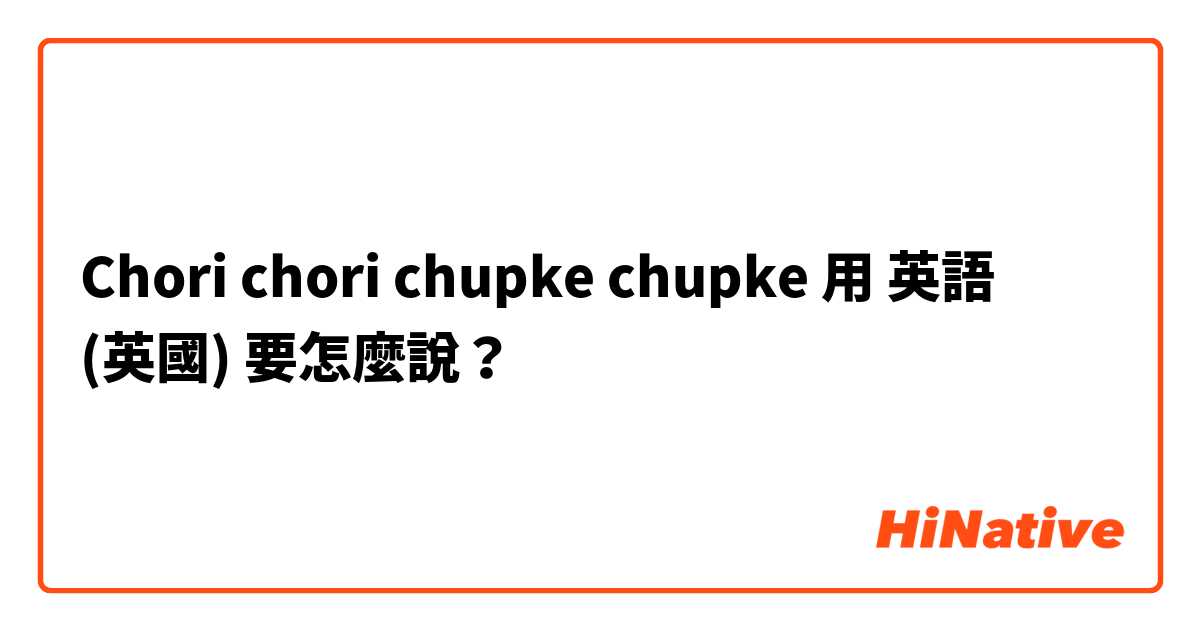 Chori chori chupke chupke用 英語 (英國) 要怎麼說？