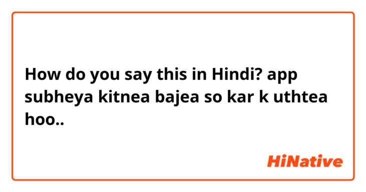 How do you say this in Hindi? app subheya kitnea bajea so kar k uthtea hoo..