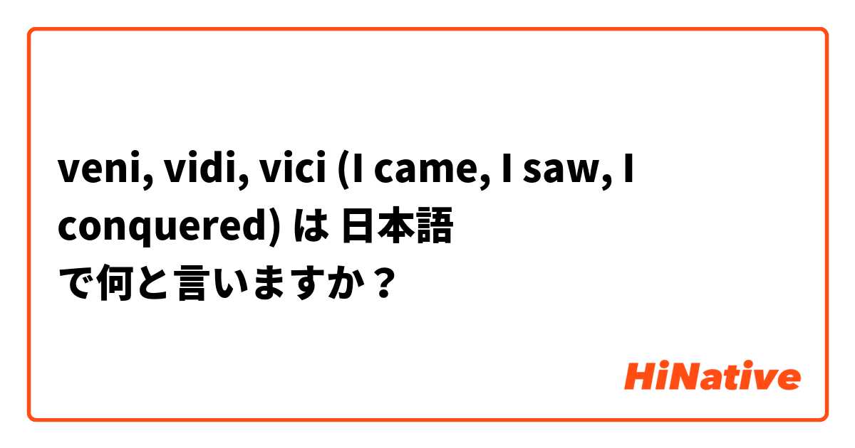 Como é que se diz isto em Japonês? veni, vidi, vici (I came, I