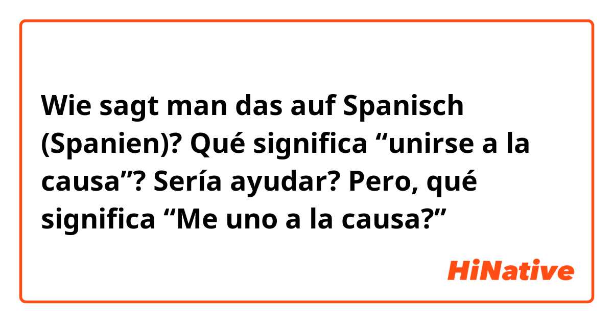 Wie sagt man das auf Spanisch (Spanien)? Qué significa “unirse a la causa”? Sería ayudar? Pero, qué significa “Me uno a la causa?” 