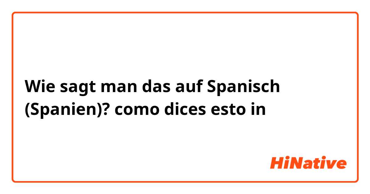 Wie sagt man das auf Spanisch (Spanien)? como dices esto in