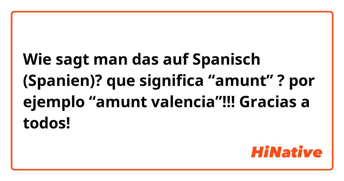 Wie sagt man das auf Spanisch (Spanien)? que significa “amunt” ? por ejemplo “amunt valencia”!!! Gracias a todos!
