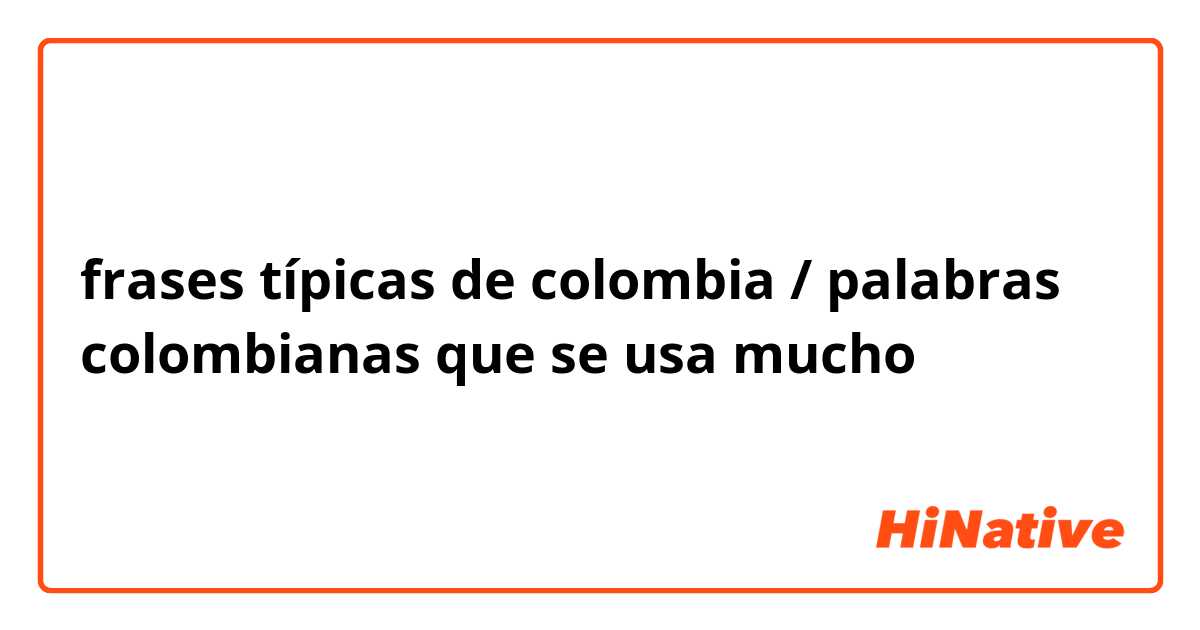 frases típicas de colombia / palabras colombianas que se usa mucho |  HiNative