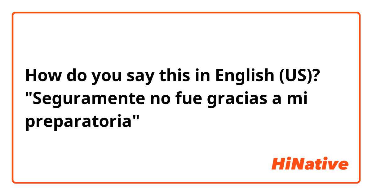 How do you say this in English (US)? "Seguramente no fue gracias a mi preparatoria"