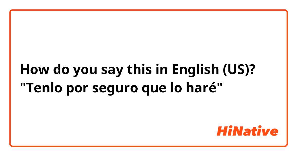 How do you say this in English (US)? "Tenlo por seguro que lo haré"