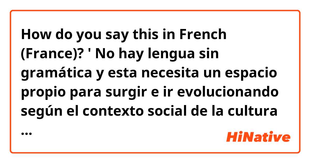 How do you say this in French (France)? ' No hay lengua sin gramática y esta necesita un espacio propio para surgir e ir evolucionando según el contexto social de la cultura a la que pertenece.' 