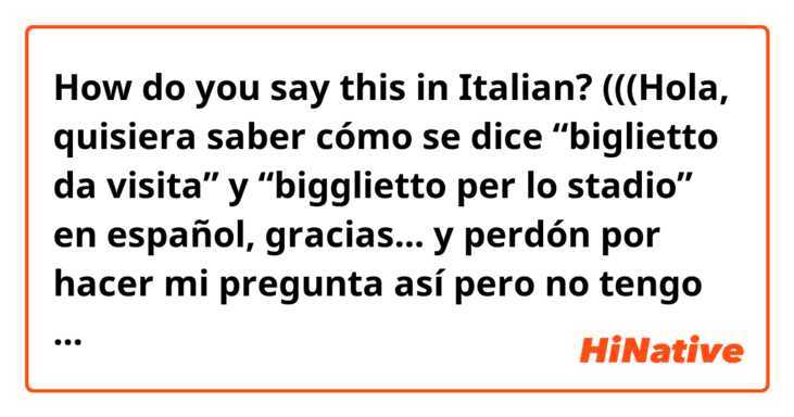 How do you say this in Italian? (((Hola, quisiera saber cómo se dice “biglietto da visita” y “bigglietto per lo stadio” en español, gracias... y perdón por hacer mi pregunta así pero no tengo cuenta premium...)))