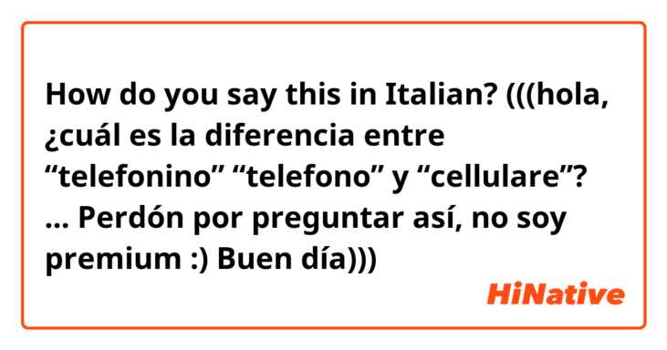 How do you say this in Italian? (((hola, ¿cuál es la diferencia entre “telefonino” “telefono” y “cellulare”? ... Perdón por preguntar así, no soy premium :) Buen día)))