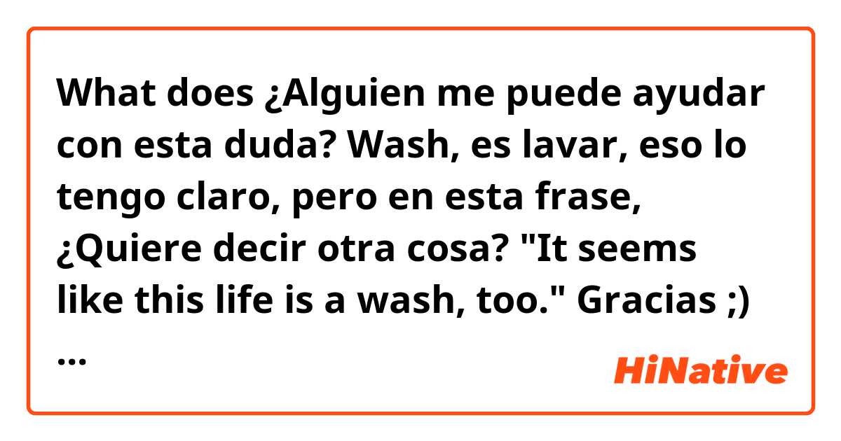 What does ¿Alguien me puede ayudar con esta duda? Wash, es lavar, eso lo tengo claro, pero en esta frase, ¿Quiere decir otra cosa? "It seems like this life is a wash, too." Gracias ;) mean?
