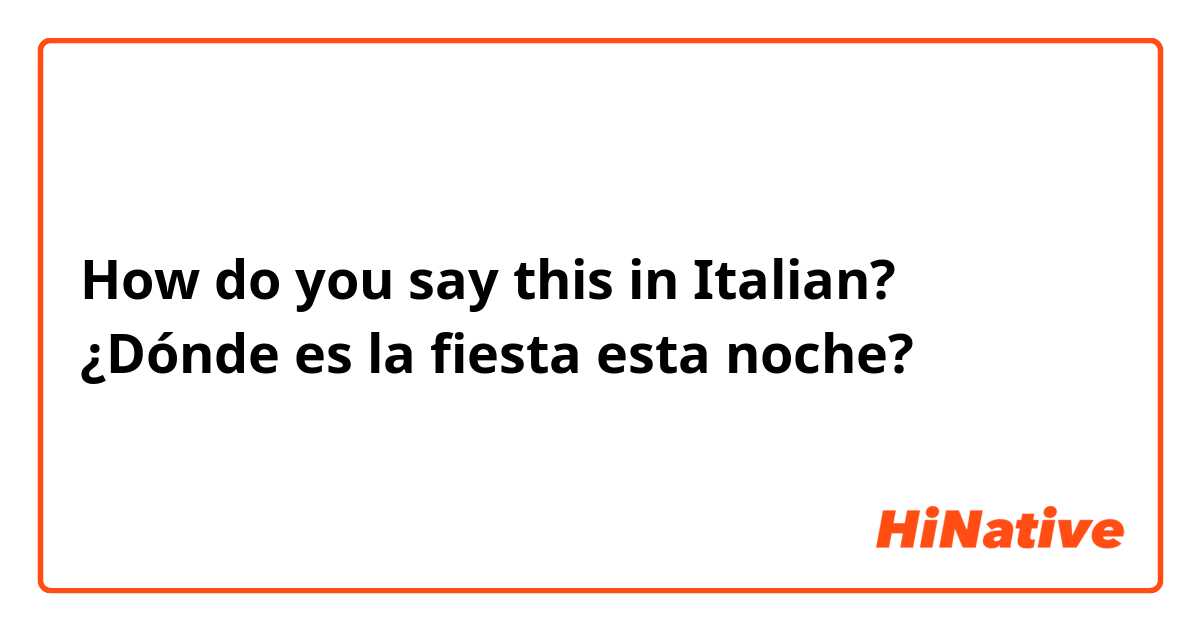 How do you say this in Italian? ¿Dónde es la fiesta esta noche? 