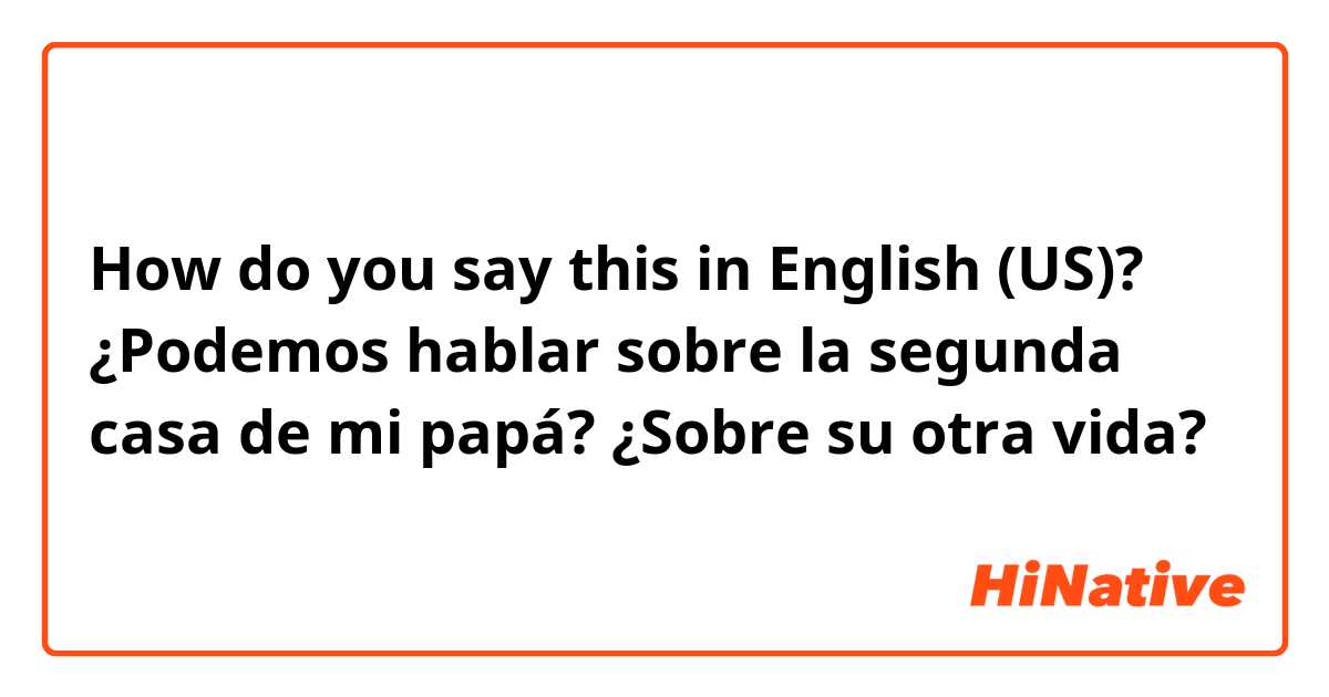 How do you say this in English (US)? ¿Podemos hablar sobre la segunda casa de mi papá?
¿Sobre su otra vida? 