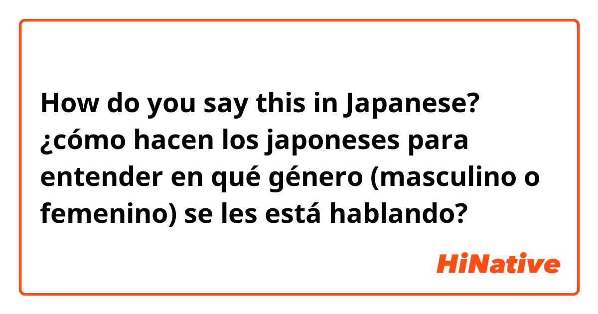 How do you say this in Japanese? ¿cómo hacen los japoneses para entender en qué género (masculino o femenino) se les está hablando?