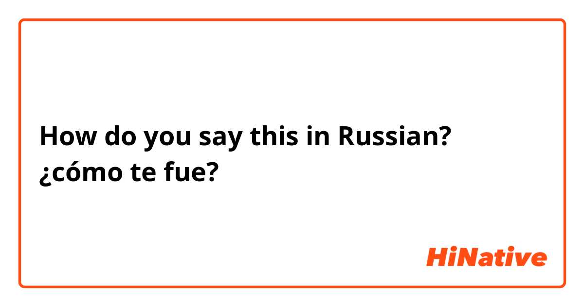 How do you say this in Russian? ¿cómo te fue?