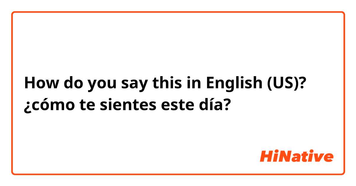How do you say this in English (US)? ¿cómo te sientes este día?