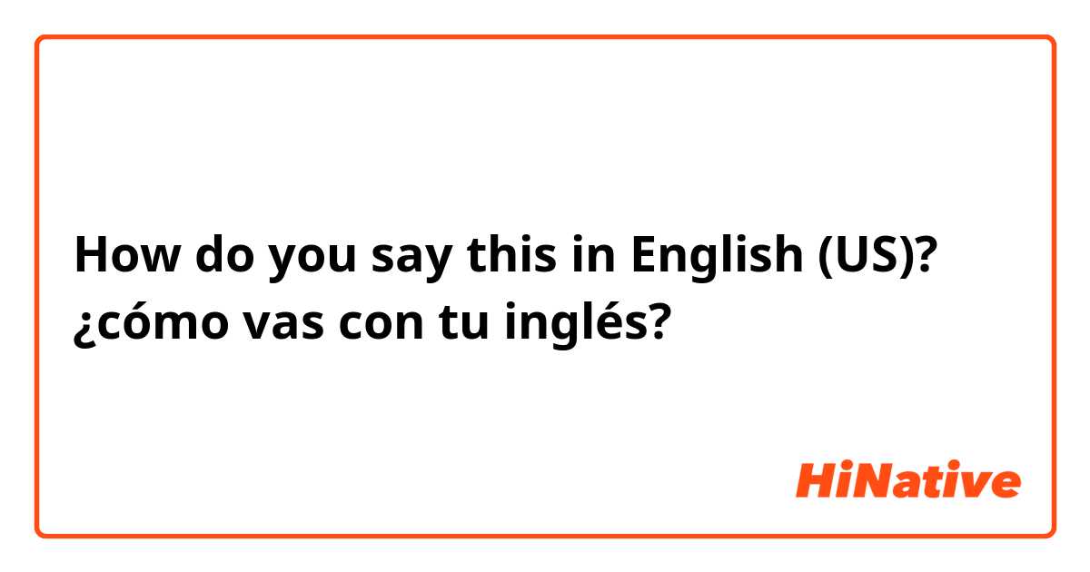 How do you say this in English (US)? ¿cómo vas con tu inglés?