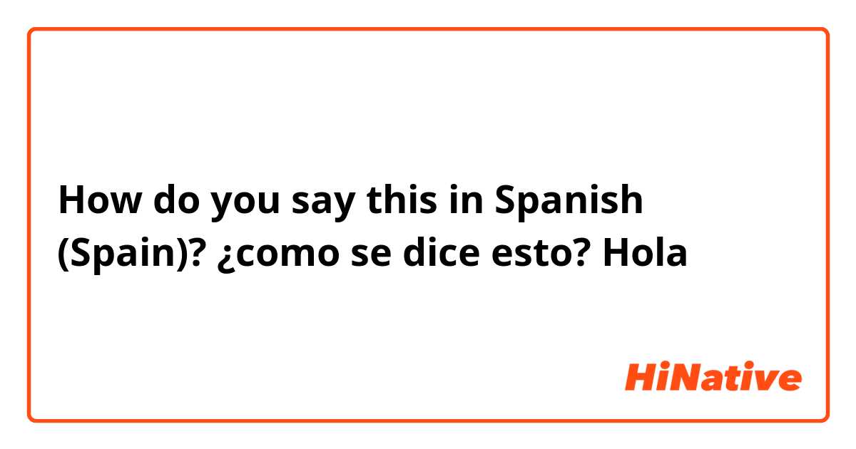 How do you say this in Spanish (Spain)? ¿como se dice esto?  Hola