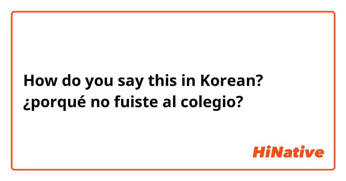 How do you say this in Korean? ¿porqué no fuiste al colegio? 