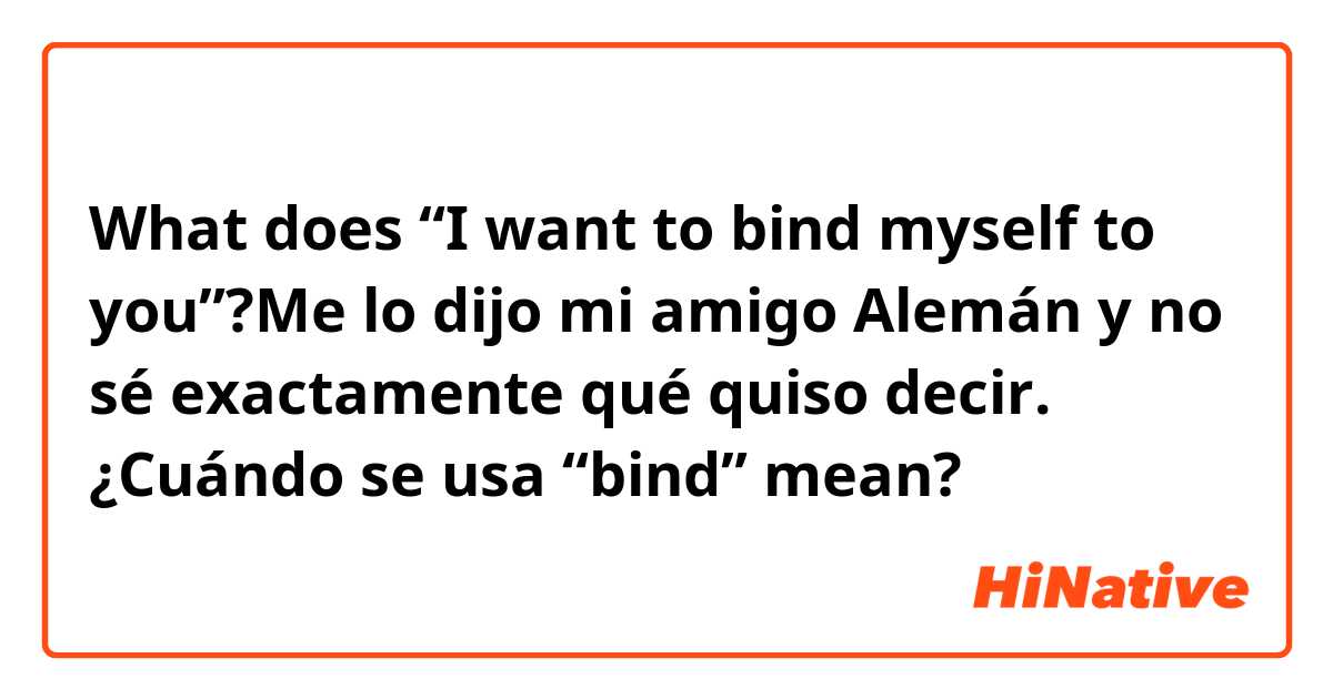 What does  “I want to bind myself to you”?Me lo dijo mi amigo Alemán y no sé exactamente qué quiso decir. ¿Cuándo se usa “bind” mean?