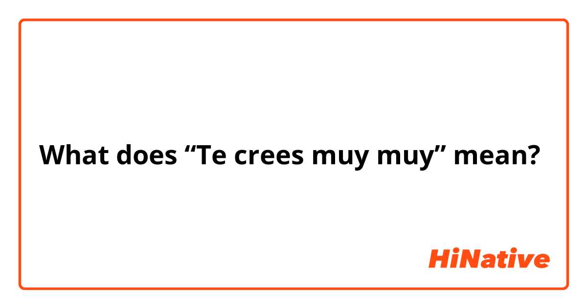 What does “Te crees muy muy” mean?